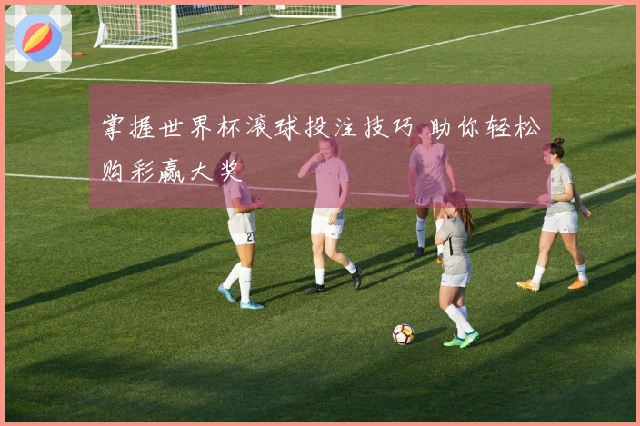 掌握世界杯滚球投注技巧 助你轻松购彩赢大奖