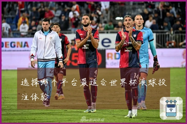 选择哪个平台最适合世界杯滚球投注体验