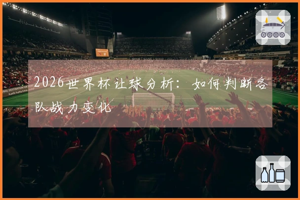 2026世界杯让球分析：如何判断各队战力变化