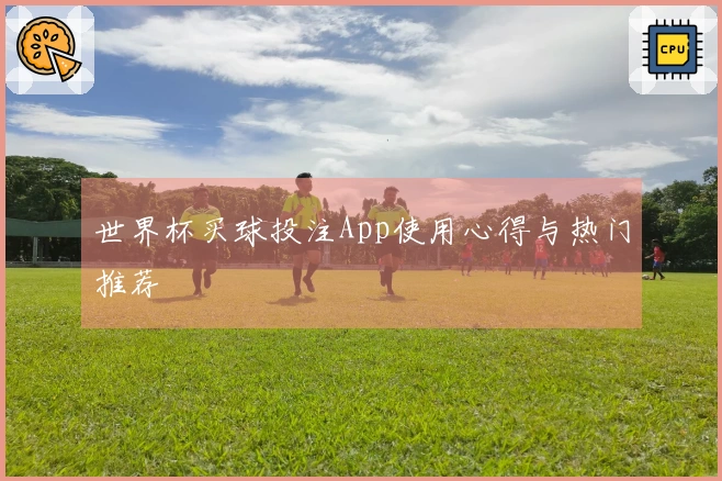 世界杯买球投注App使用心得与热门推荐