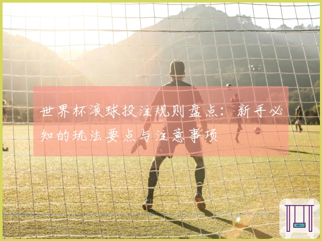 世界杯滚球投注规则盘点：新手必知的玩法要点与注意事项