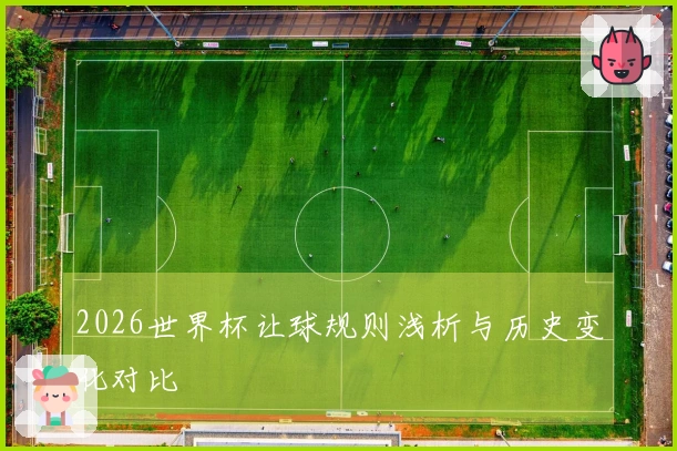 2026世界杯让球规则浅析与历史变化对比