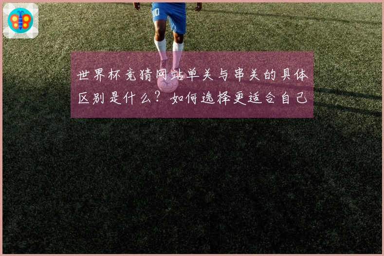 世界杯竞猜网站单关与串关的具体区别是什么？如何选择更适合自己的投注方式？