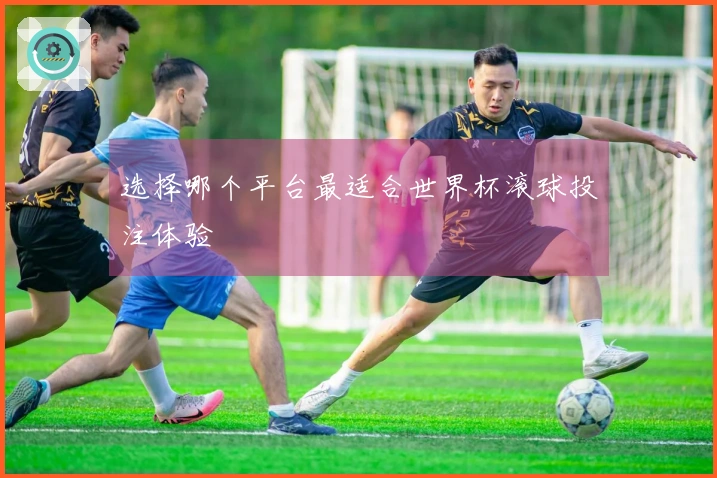 选择哪个平台最适合世界杯滚球投注体验