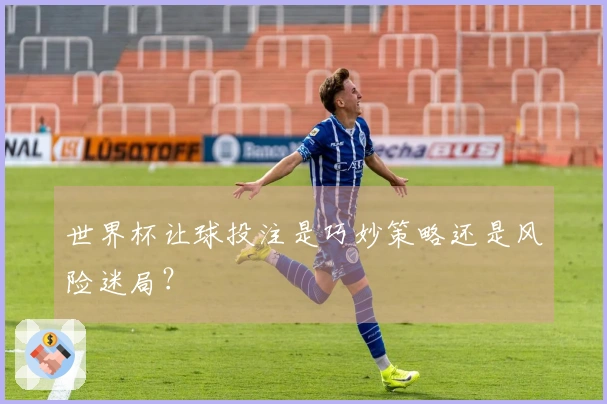世界杯让球投注是巧妙策略还是风险迷局？