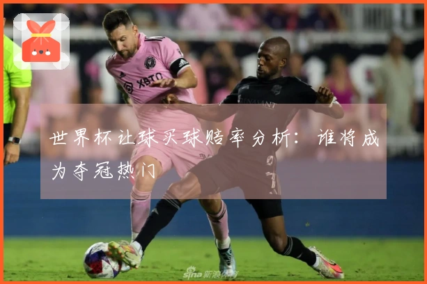 世界杯让球买球赔率分析：谁将成为夺冠热门