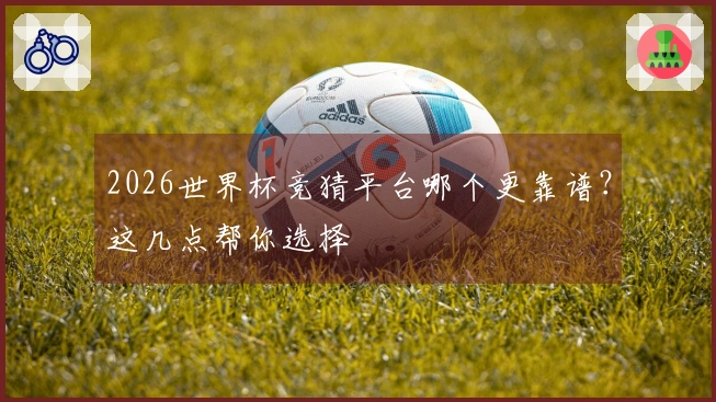 2026世界杯竞猜平台哪个更靠谱？这几点帮你选择