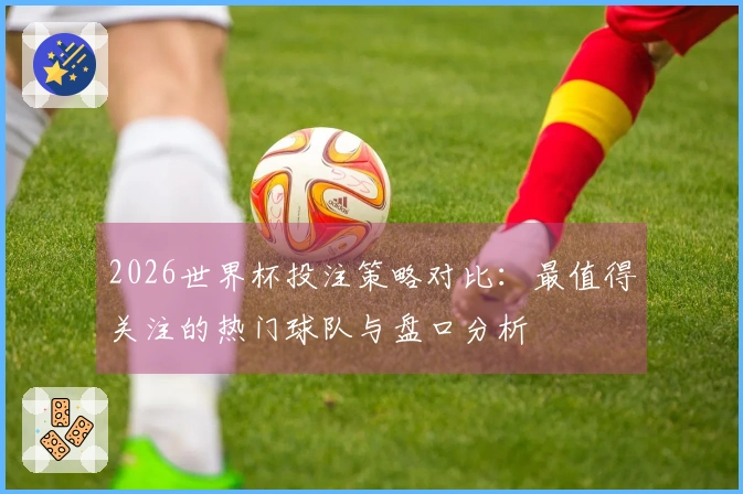 2026世界杯投注策略对比：最值得关注的热门球队与盘口分析