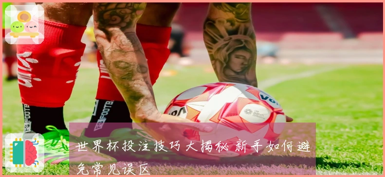 世界杯投注技巧大揭秘 新手如何避免常见误区