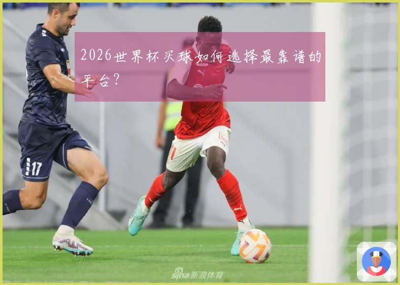 2026世界杯买球如何选择最靠谱的平台？