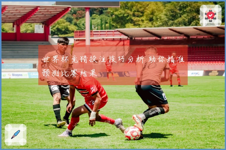 世界杯竞猜投注技巧分析 助你精准预测比赛结果
