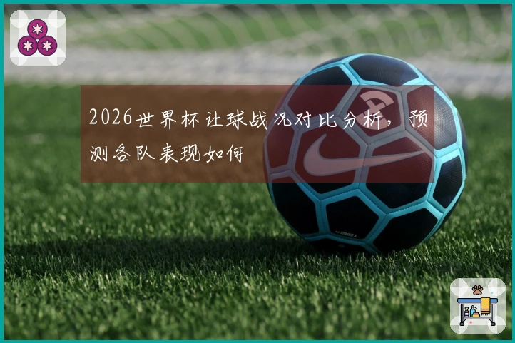 2026世界杯让球战况对比分析，预测各队表现如何