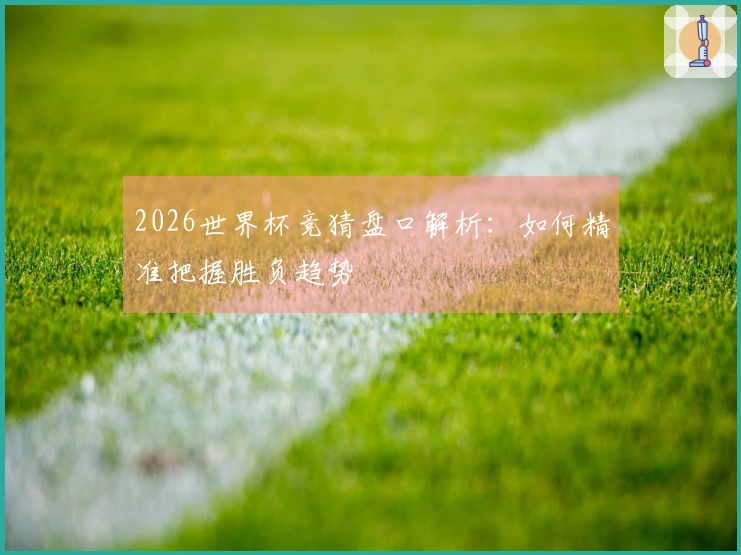 2026世界杯竞猜盘口解析：如何精准把握胜负趋势