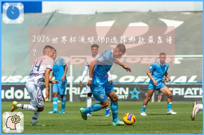 2026世界杯滚球App选择哪款最靠谱？