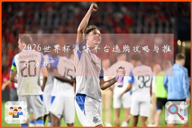 2026世界杯滚球平台选购攻略与推荐分析