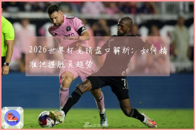 2026世界杯竞猜盘口解析：如何精准把握胜负趋势