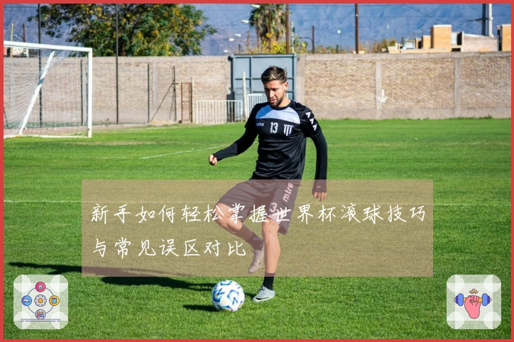 新手如何轻松掌握世界杯滚球技巧与常见误区对比