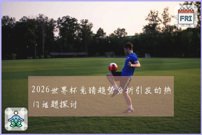 2026世界杯竞猜趋势分析引发的热门话题探讨