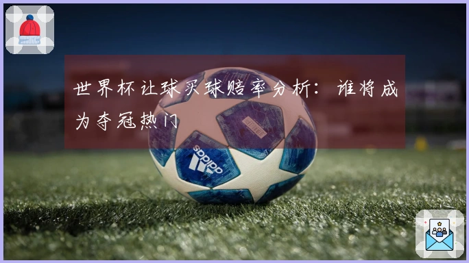世界杯让球买球赔率分析：谁将成为夺冠热门