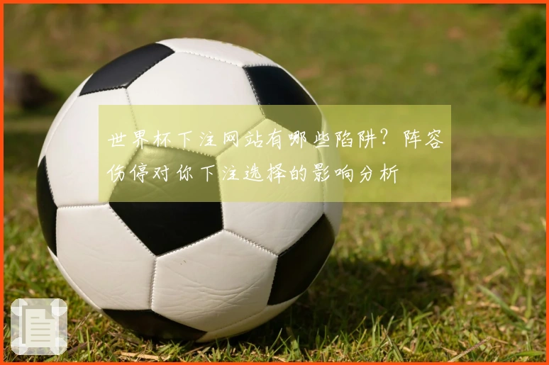 世界杯下注网站有哪些陷阱？阵容伤停对你下注选择的影响分析