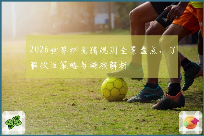2026世界杯竞猜规则全景盘点，了解投注策略与游戏解析