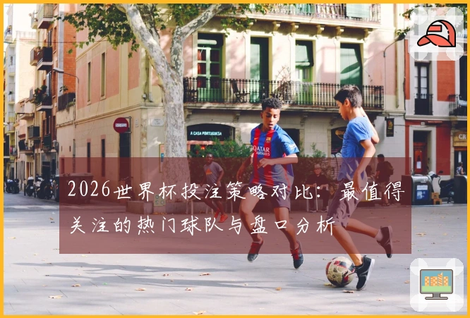 2026世界杯投注策略对比：最值得关注的热门球队与盘口分析