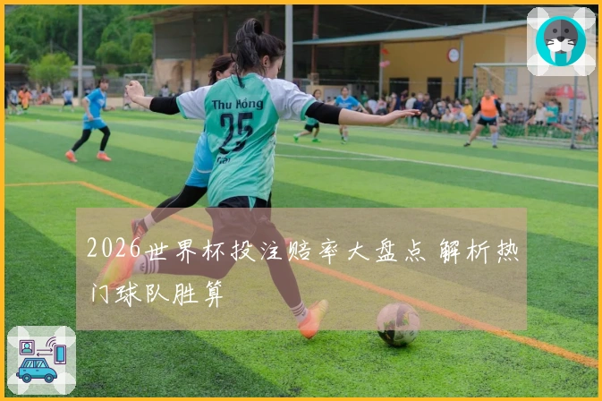 2026世界杯投注赔率大盘点 解析热门球队胜算