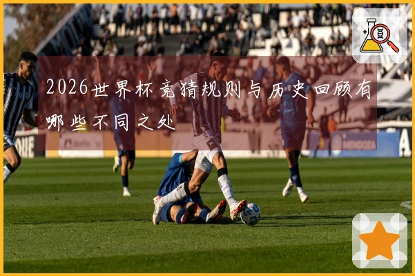 2026世界杯竞猜规则与历史回顾有哪些不同之处