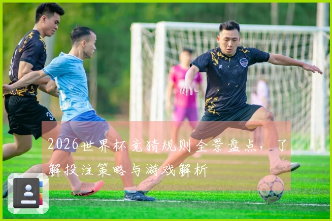 2026世界杯竞猜规则全景盘点，了解投注策略与游戏解析