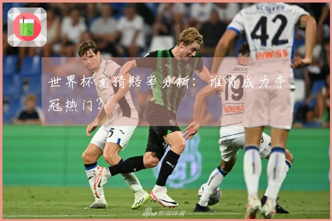 世界杯竞猜赔率分析：谁将成为夺冠热门？
