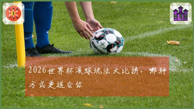 2026世界杯滚球玩法大比拼，哪种方式更适合你