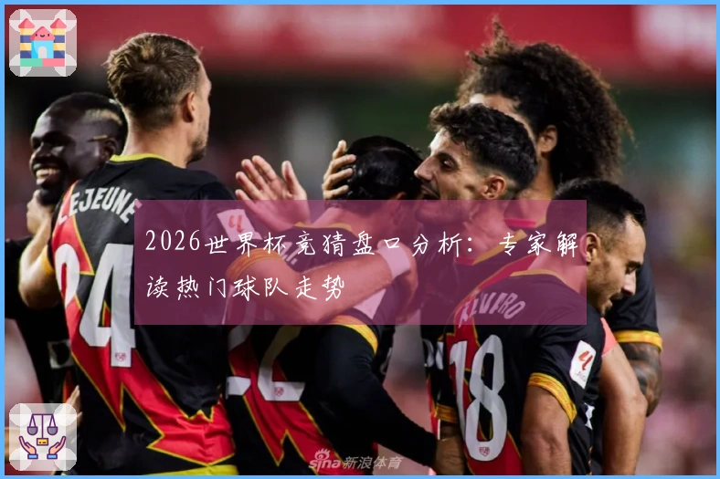 2026世界杯竞猜盘口分析：专家解读热门球队走势