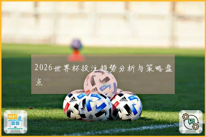 2026世界杯投注趋势分析与策略盘点