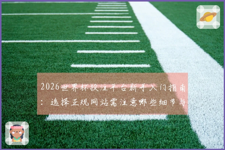 2026世界杯投注平台新手入门指南：选择正规网站需注意哪些细节与欧洲赔率？