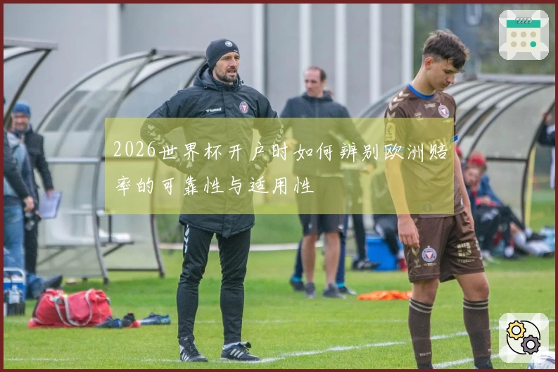 2026世界杯开户时如何辨别欧洲赔率的可靠性与适用性