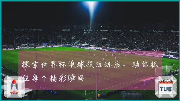 探索世界杯滚球投注玩法,助你抓住每个精彩瞬间