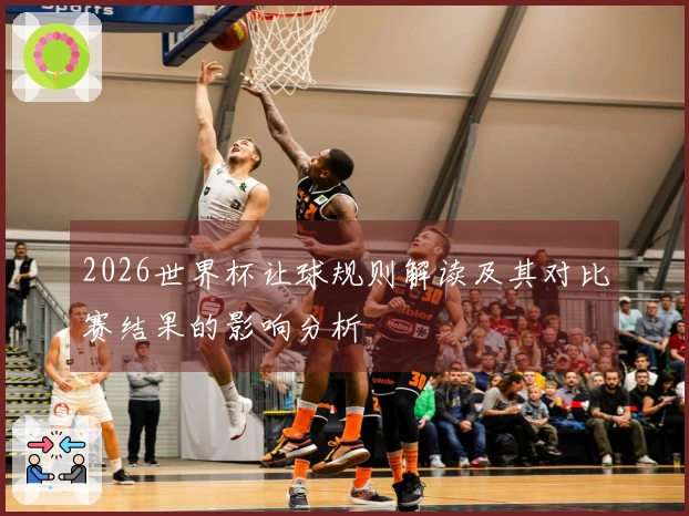 2026世界杯让球规则解读及其对比赛结果的影响分析