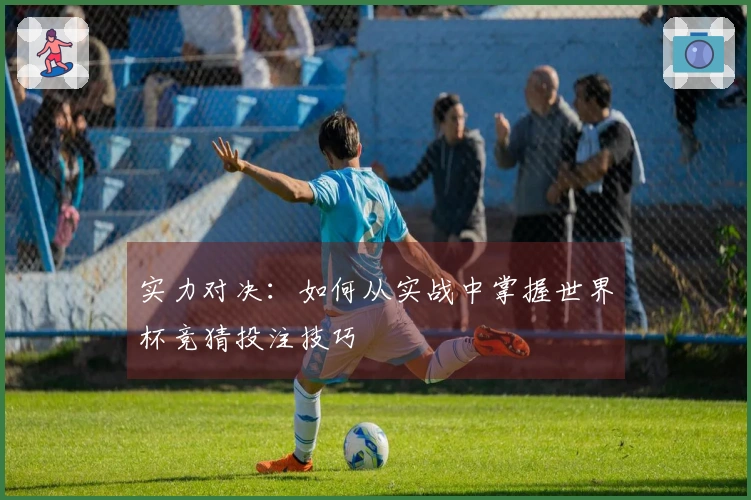 实力对决：如何从实战中掌握世界杯竞猜投注技巧