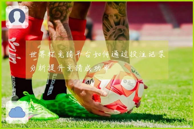 世界杯竞猜平台如何通过投注记录分析提升竞猜成功率