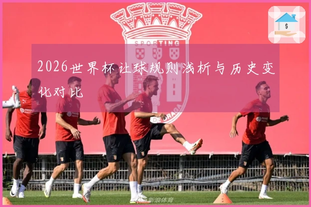 2026世界杯让球规则浅析与历史变化对比