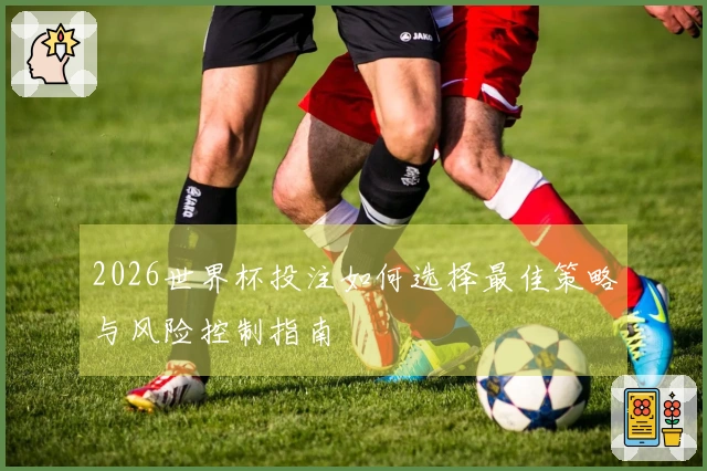 2026世界杯投注如何选择最佳策略与风险控制指南