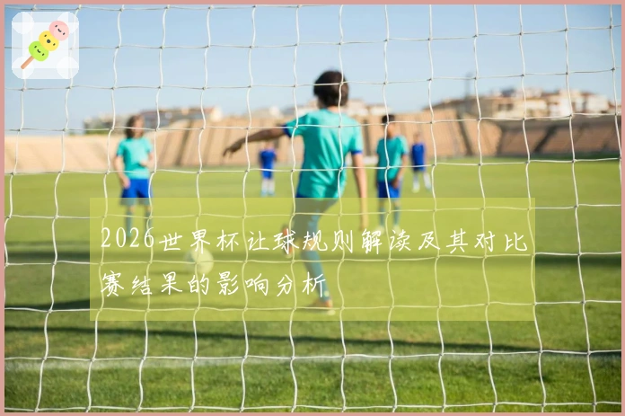 2026世界杯让球规则解读及其对比赛结果的影响分析