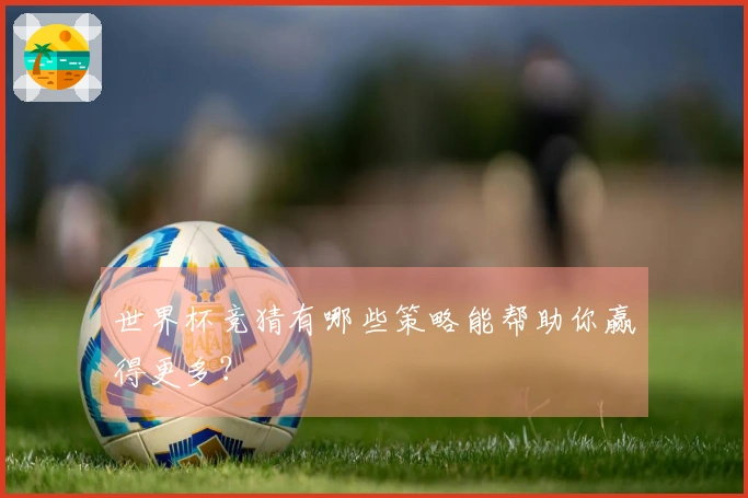 世界杯竞猜有哪些策略能帮助你赢得更多？