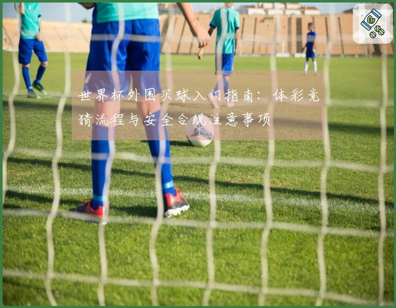 世界杯外围买球入门指南：体彩竞猜流程与安全合规注意事项