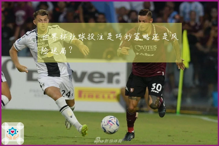 世界杯让球投注是巧妙策略还是风险迷局？