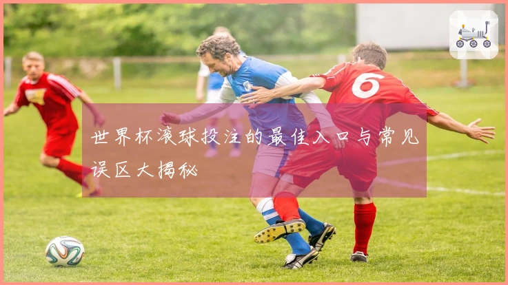 世界杯滚球投注的最佳入口与常见误区大揭秘