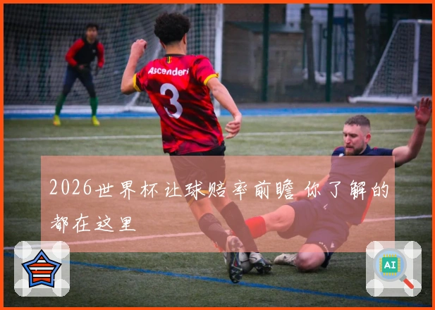 2026世界杯让球赔率前瞻 你了解的都在这里