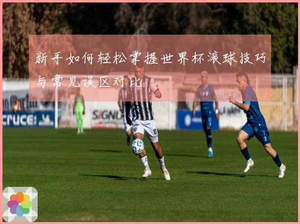 新手如何轻松掌握世界杯滚球技巧与常见误区对比
