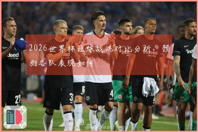 2026世界杯让球战况对比分析，预测各队表现如何