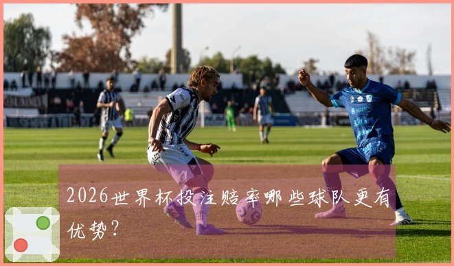 2026世界杯投注赔率哪些球队更有优势？